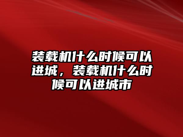 裝載機什么時候可以進城，裝載機什么時候可以進城市