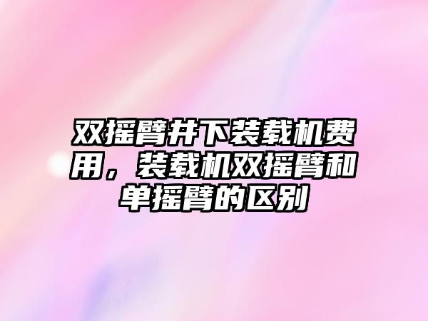 雙搖臂井下裝載機費用，裝載機雙搖臂和單搖臂的區別