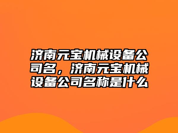 濟南元寶機械設備公司名，濟南元寶機械設備公司名稱是什么