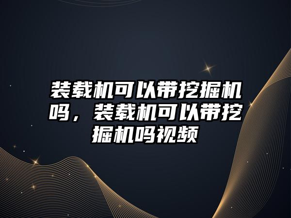 裝載機可以帶挖掘機嗎，裝載機可以帶挖掘機嗎視頻