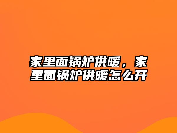 家里面鍋爐供暖，家里面鍋爐供暖怎么開