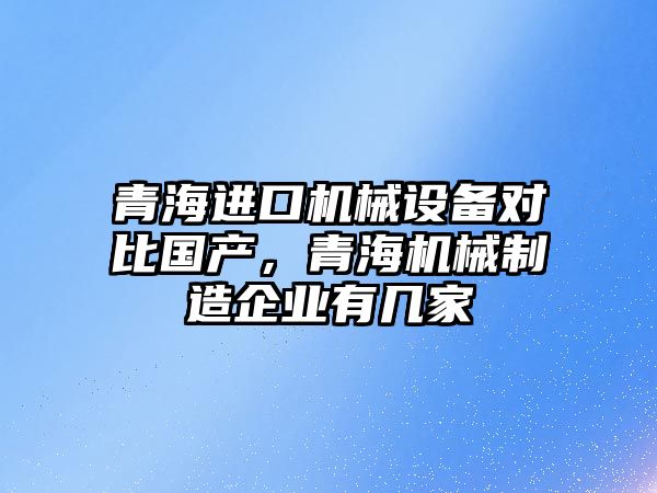 青海進口機械設備對比國產，青海機械制造企業有幾家