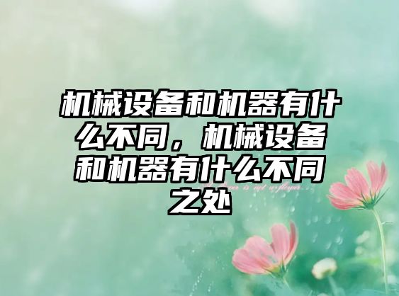 機械設備和機器有什么不同，機械設備和機器有什么不同之處