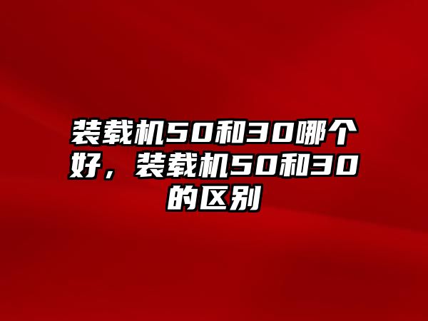 裝載機50和30哪個好，裝載機50和30的區別