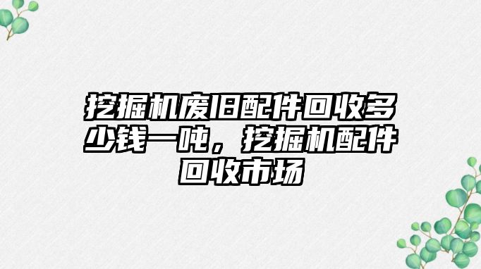 挖掘機廢舊配件回收多少錢一噸，挖掘機配件回收市場