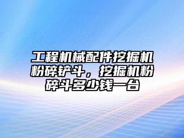 工程機械配件挖掘機粉碎鏟斗，挖掘機粉碎斗多少錢一臺