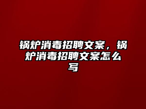 鍋爐消毒招聘文案，鍋爐消毒招聘文案怎么寫