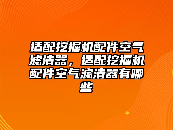 適配挖掘機配件空氣濾清器，適配挖掘機配件空氣濾清器有哪些