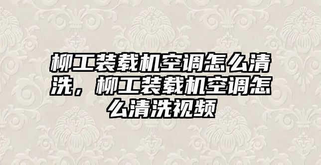 柳工裝載機空調怎么清洗，柳工裝載機空調怎么清洗視頻