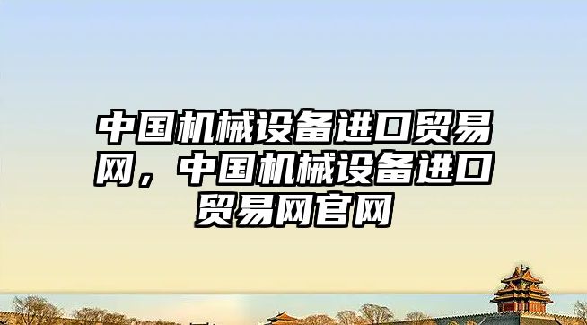 中國機械設備進口貿易網，中國機械設備進口貿易網官網