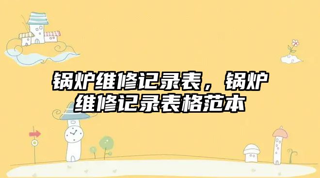 鍋爐維修記錄表，鍋爐維修記錄表格范本