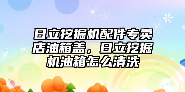 日立挖掘機(jī)配件專賣店油箱蓋，日立挖掘機(jī)油箱怎么清洗