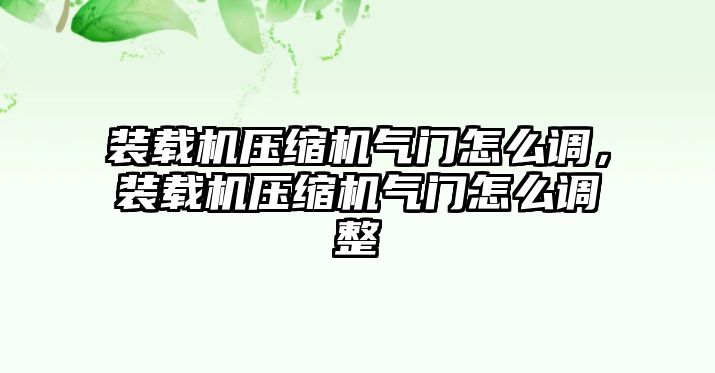 裝載機壓縮機氣門怎么調，裝載機壓縮機氣門怎么調整