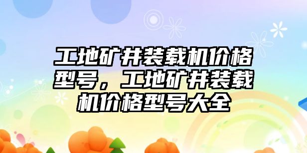 工地礦井裝載機(jī)價格型號，工地礦井裝載機(jī)價格型號大全