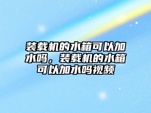 裝載機(jī)的水箱可以加水嗎，裝載機(jī)的水箱可以加水嗎視頻