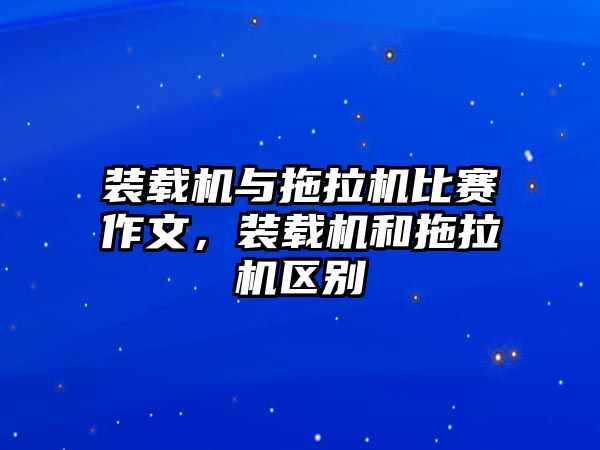 裝載機與拖拉機比賽作文，裝載機和拖拉機區別