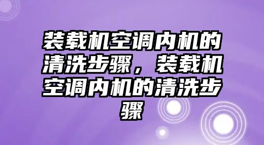 裝載機(jī)空調(diào)內(nèi)機(jī)的清洗步驟，裝載機(jī)空調(diào)內(nèi)機(jī)的清洗步驟