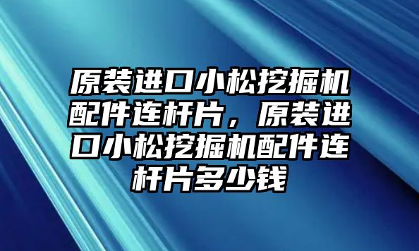 原裝進口小松挖掘機配件連桿片，原裝進口小松挖掘機配件連桿片多少錢