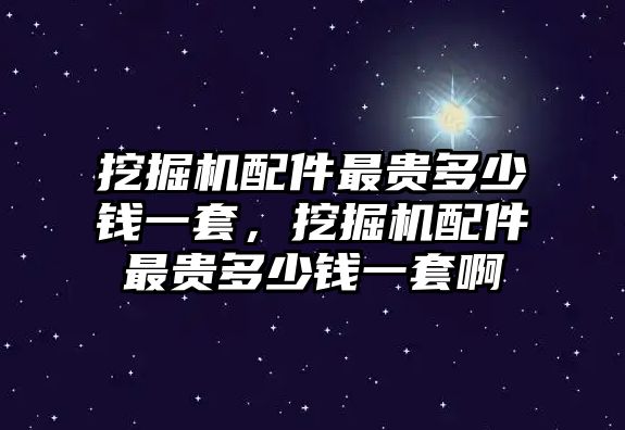 挖掘機配件最貴多少錢一套，挖掘機配件最貴多少錢一套啊