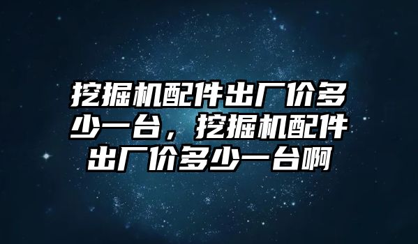 挖掘機配件出廠價多少一臺，挖掘機配件出廠價多少一臺啊