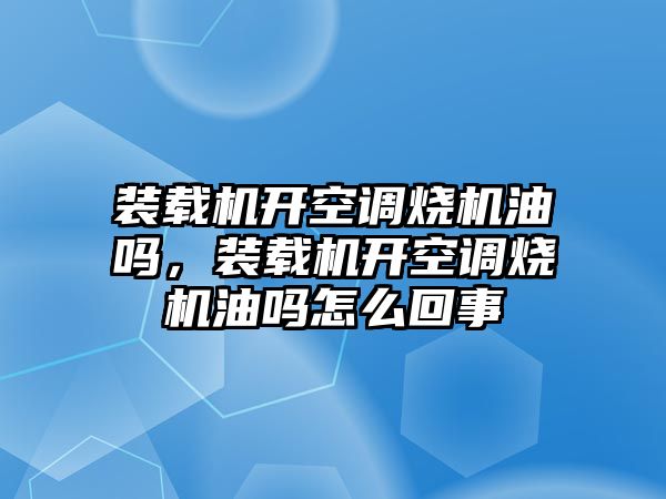 裝載機開空調燒機油嗎，裝載機開空調燒機油嗎怎么回事