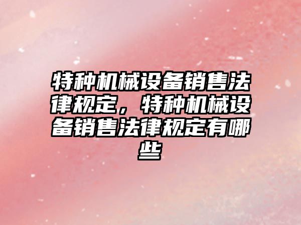 特種機械設備銷售法律規定，特種機械設備銷售法律規定有哪些