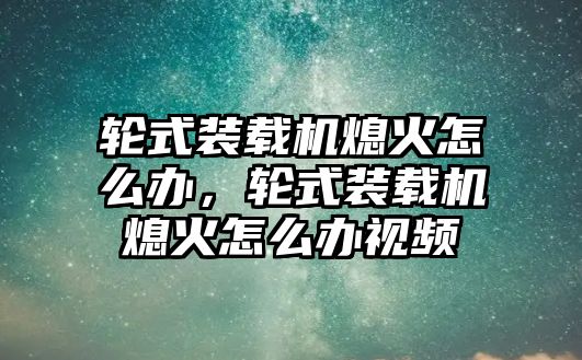 輪式裝載機熄火怎么辦，輪式裝載機熄火怎么辦視頻