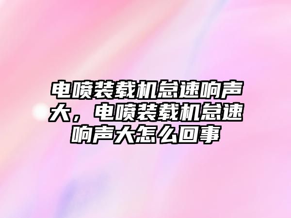 電噴裝載機怠速響聲大，電噴裝載機怠速響聲大怎么回事