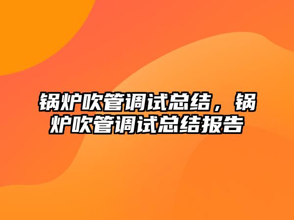 鍋爐吹管調試總結，鍋爐吹管調試總結報告