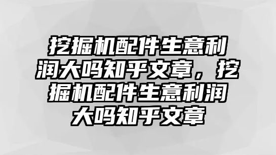 挖掘機配件生意利潤大嗎知乎文章，挖掘機配件生意利潤大嗎知乎文章