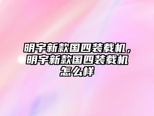 明宇新款國四裝載機，明宇新款國四裝載機怎么樣