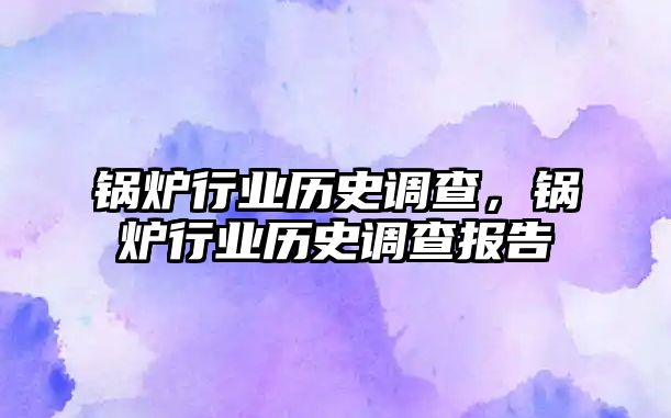 鍋爐行業歷史調查，鍋爐行業歷史調查報告