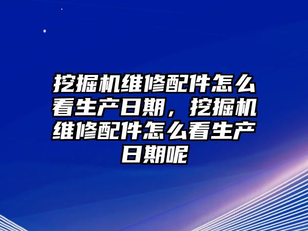 挖掘機(jī)維修配件怎么看生產(chǎn)日期，挖掘機(jī)維修配件怎么看生產(chǎn)日期呢