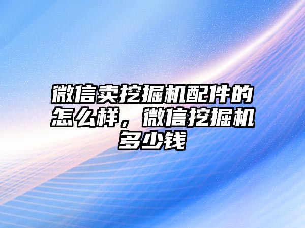 微信賣挖掘機(jī)配件的怎么樣，微信挖掘機(jī)多少錢