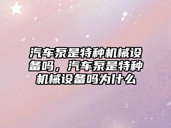 汽車泵是特種機械設(shè)備嗎，汽車泵是特種機械設(shè)備嗎為什么