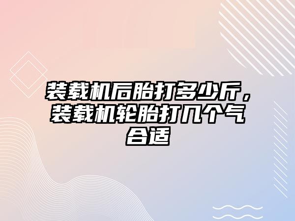 裝載機后胎打多少斤，裝載機輪胎打幾個氣合適