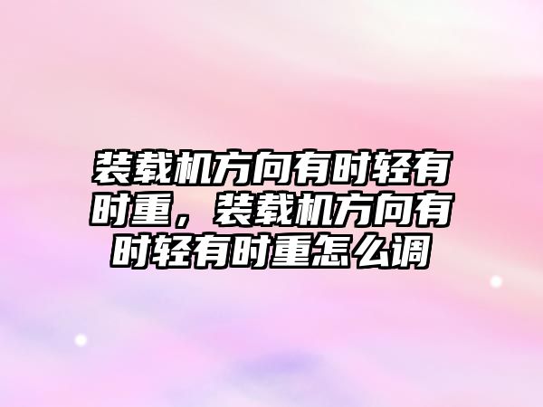 裝載機方向有時輕有時重，裝載機方向有時輕有時重怎么調