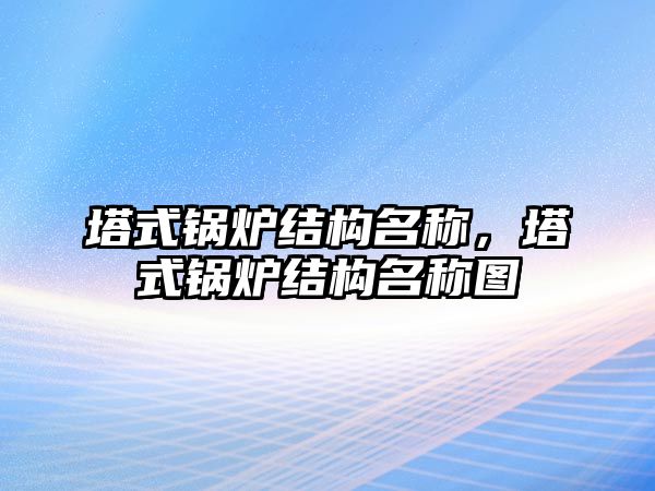 塔式鍋爐結構名稱，塔式鍋爐結構名稱圖