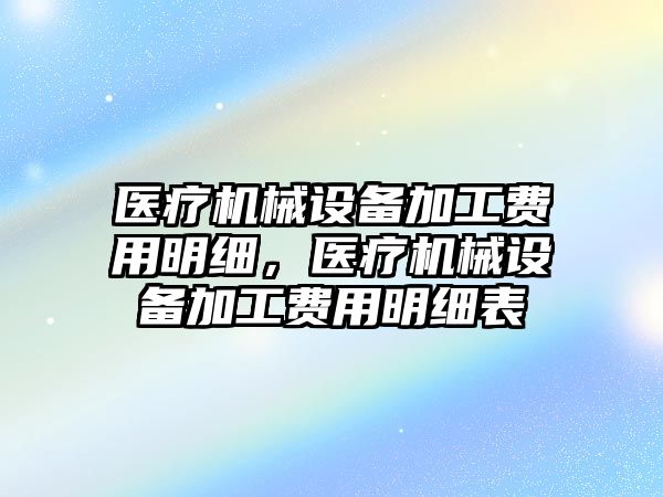 醫(yī)療機械設備加工費用明細，醫(yī)療機械設備加工費用明細表