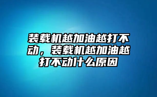 裝載機(jī)越加油越打不動，裝載機(jī)越加油越打不動什么原因