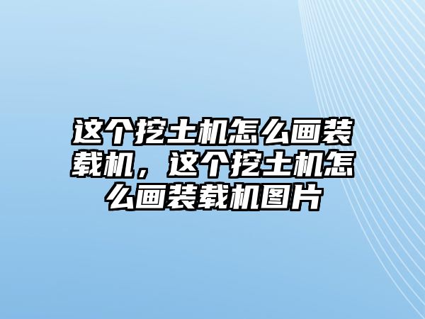 這個(gè)挖土機(jī)怎么畫裝載機(jī)，這個(gè)挖土機(jī)怎么畫裝載機(jī)圖片