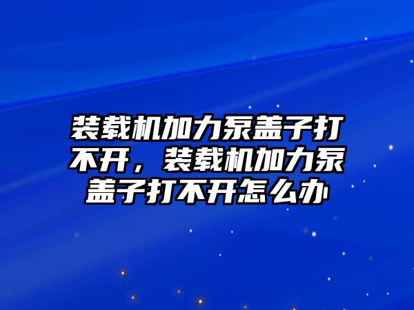 裝載機(jī)加力泵蓋子打不開(kāi)，裝載機(jī)加力泵蓋子打不開(kāi)怎么辦