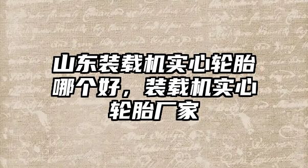 山東裝載機(jī)實(shí)心輪胎哪個(gè)好，裝載機(jī)實(shí)心輪胎廠家