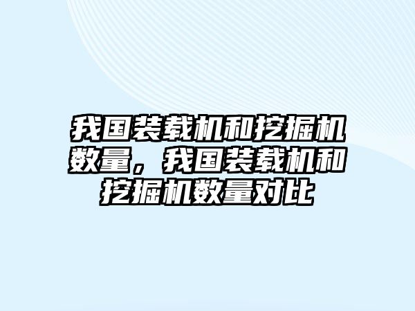 我國裝載機和挖掘機數量，我國裝載機和挖掘機數量對比