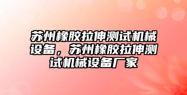 蘇州橡膠拉伸測試機械設備，蘇州橡膠拉伸測試機械設備廠家