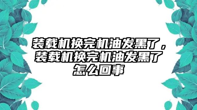 裝載機(jī)換完機(jī)油發(fā)黑了，裝載機(jī)換完機(jī)油發(fā)黑了怎么回事