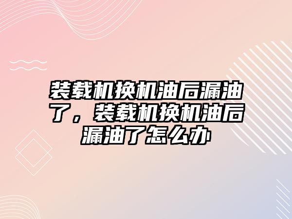 裝載機換機油后漏油了，裝載機換機油后漏油了怎么辦