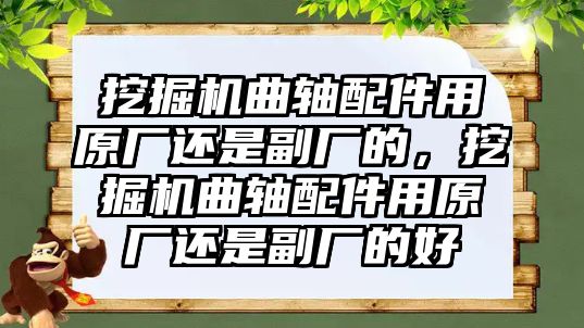 挖掘機曲軸配件用原廠還是副廠的，挖掘機曲軸配件用原廠還是副廠的好