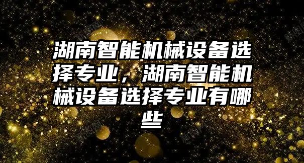 湖南智能機械設(shè)備選擇專業(yè)，湖南智能機械設(shè)備選擇專業(yè)有哪些