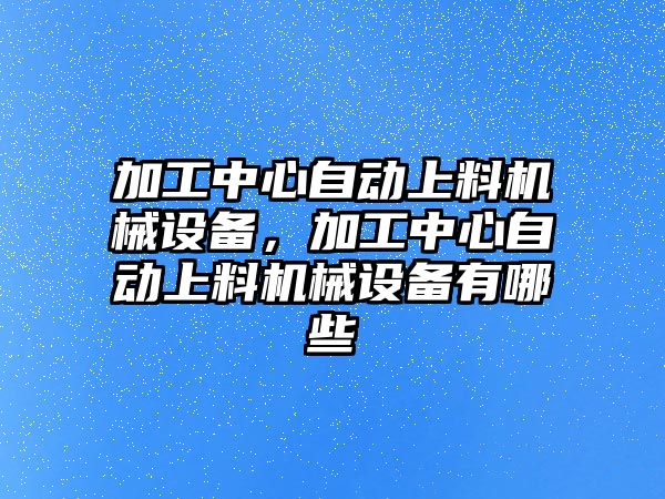 加工中心自動上料機械設備，加工中心自動上料機械設備有哪些